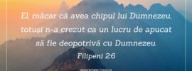 El, măcar că avea chipul lui Dumnezeu, totuși n-a crezut ca un lucru de apucat să fie deopotrivă cu Dumnezeu. Filipeni 2:6