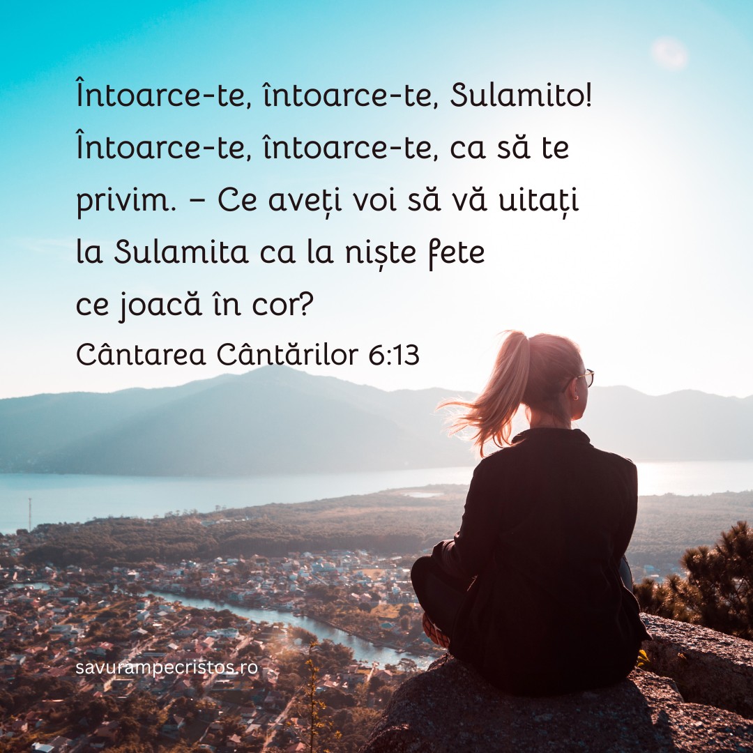 Întoarce-te, întoarce-te, Sulamito! Întoarce-te, întoarce-te, ca să te privim. – Ce aveți voi să vă uitați la Sulamita ca la niște fete ce joacă în cor? Cântarea Cântărilor 6:13
