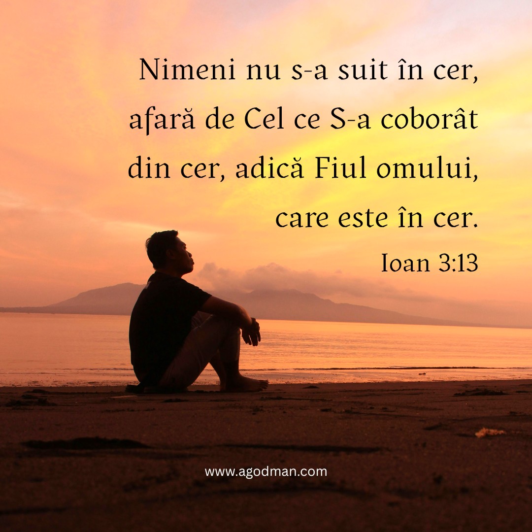 Nimeni nu s-a suit în cer, afară de Cel ce S-a coborât din cer, adică Fiul omului, care este în cer. Ioan 3:13