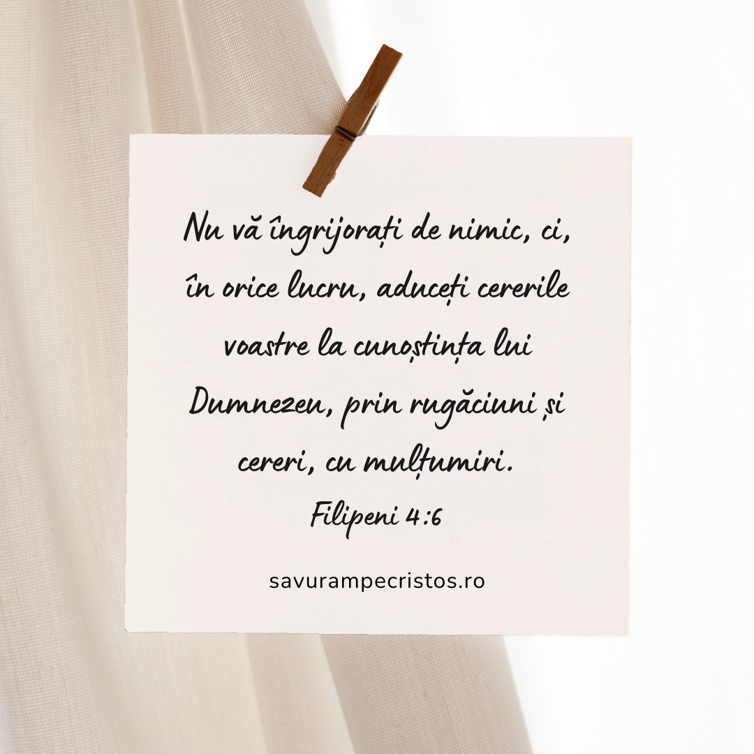 Nu vă îngrijorați de nimic, ci, în orice lucru, aduceți cererile voastre la cunoștința lui Dumnezeu, prin rugăciuni și cereri, cu mulțumiri. Filipeni 4:6