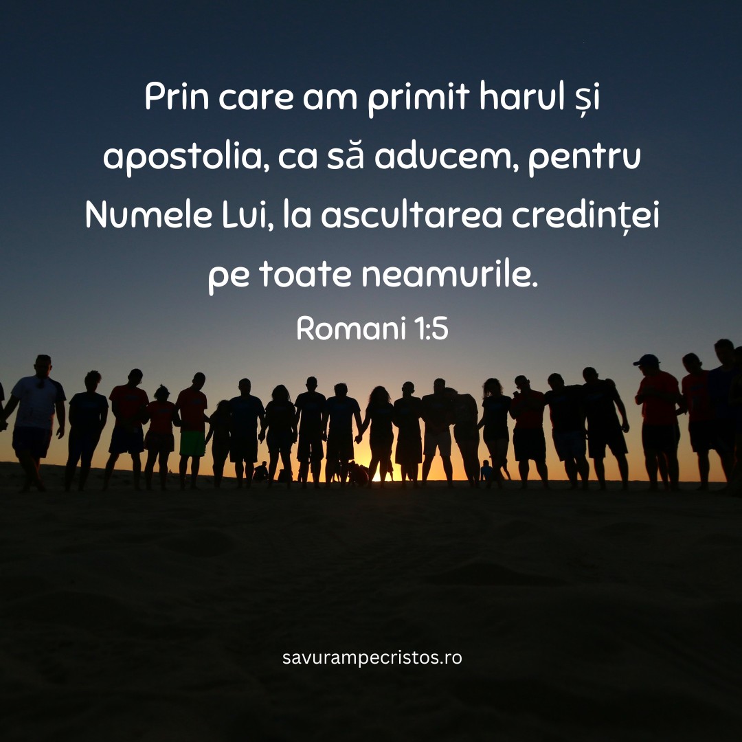 Prin care am primit harul și apostolia, ca să aducem, pentru Numele Lui, la ascultarea credinței pe toate neamurile. Romani 1:5 Prin care am primit harul și apostolia, ca să aducem, pentru Numele Lui, la ascultarea credinței pe toate neamurile. Romani 1:5
