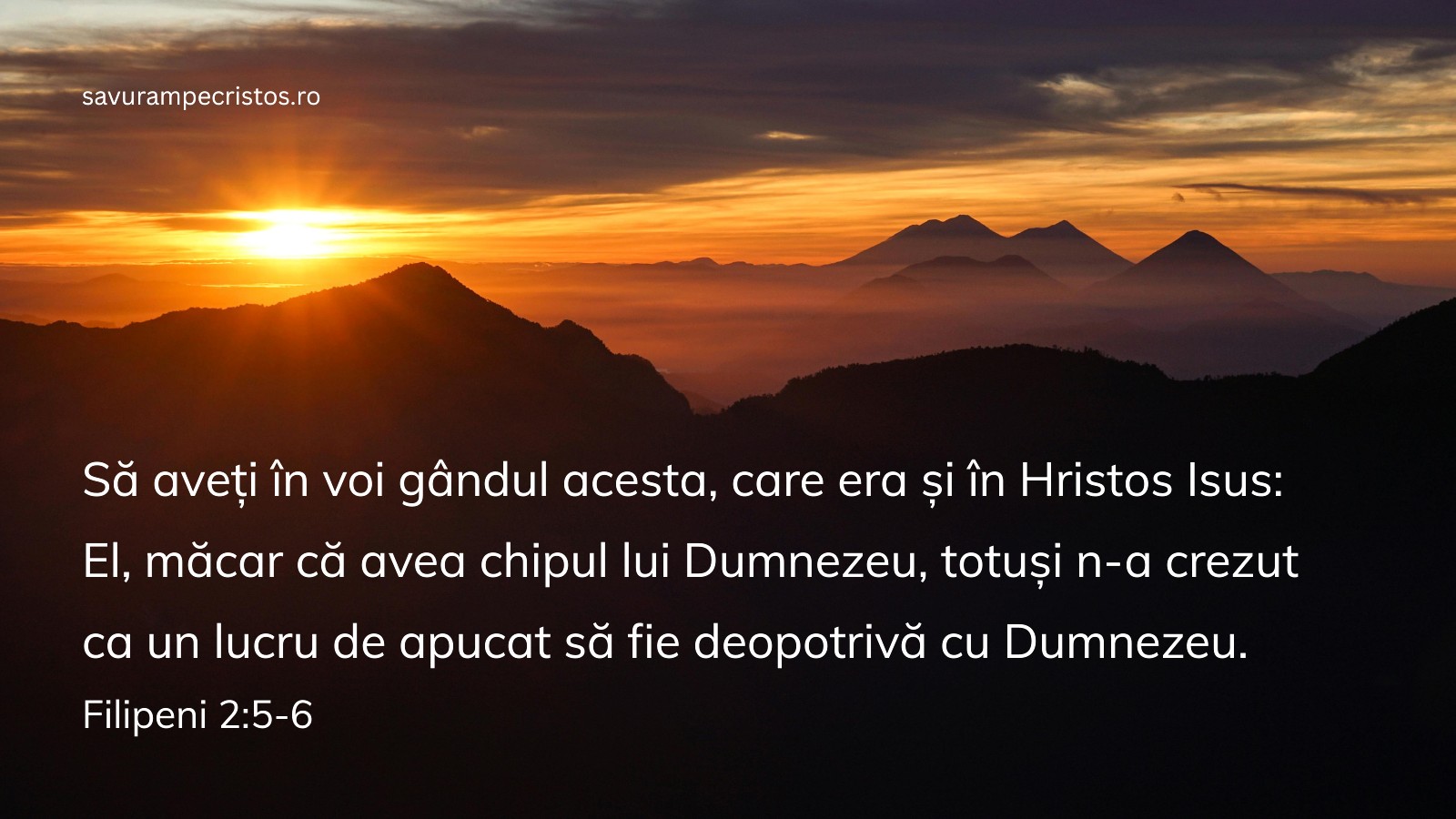 Să aveți în voi gândul acesta, care era și în Hristos Isus: El, măcar că avea chipul lui Dumnezeu, totuși n-a crezut ca un lucru de apucat să fie deopotrivă cu Dumnezeu. Filipeni 2:5-6 Să aveți în voi gândul acesta, care era și în Hristos Isus: El, măcar că avea chipul lui Dumnezeu, totuși n-a crezut ca un lucru de apucat să fie deopotrivă cu Dumnezeu. Filipeni 2:5-6