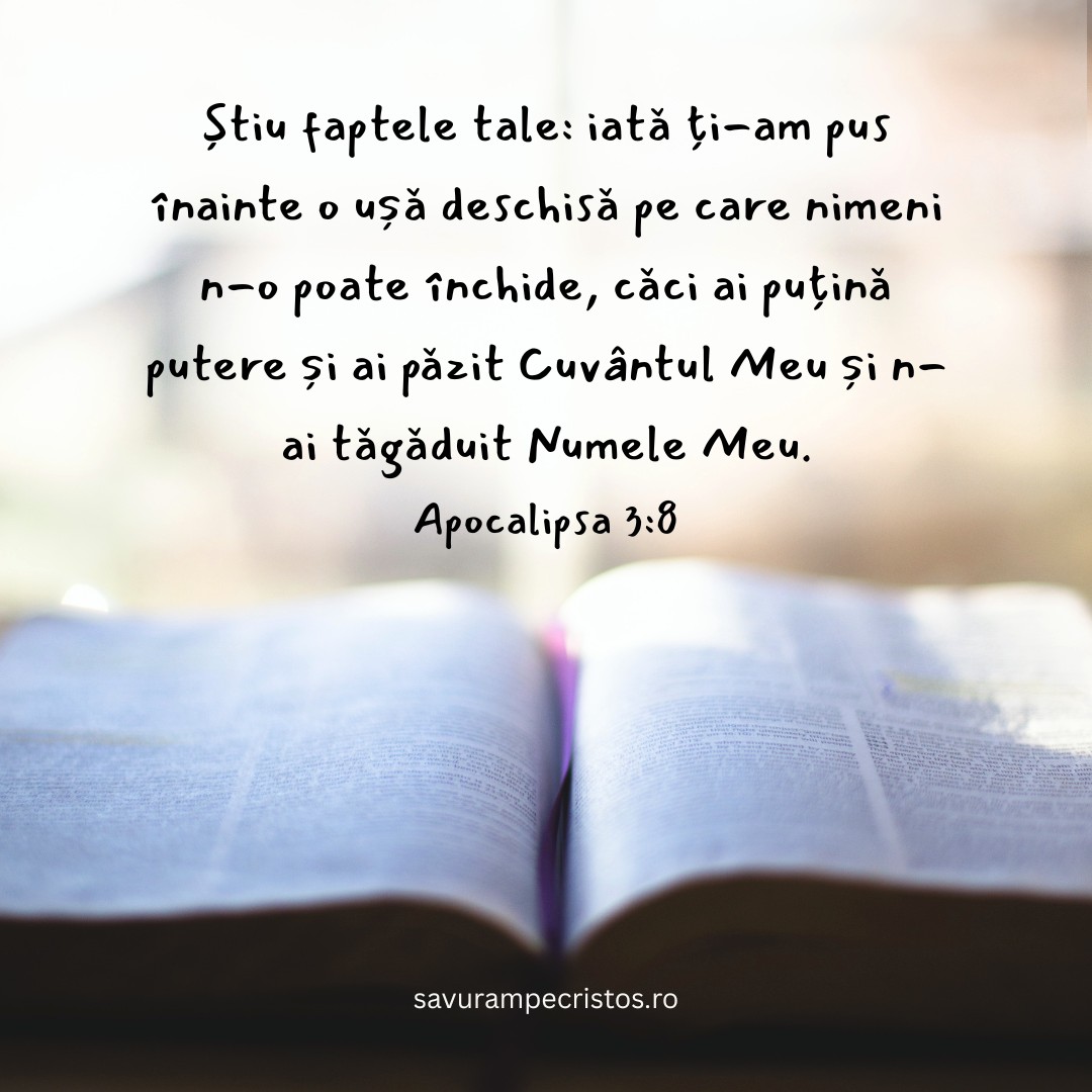 Știu faptele tale: iată ți-am pus înainte o ușă deschisă pe care nimeni n-o poate închide, căci ai puțină putere și ai păzit Cuvântul Meu și n-ai tăgăduit Numele Meu. Apocalipsa 3:8