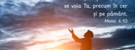 Vie Împărăția Ta; facă-se voia Ta, precum în cer și pe pământ. Matei 6:10